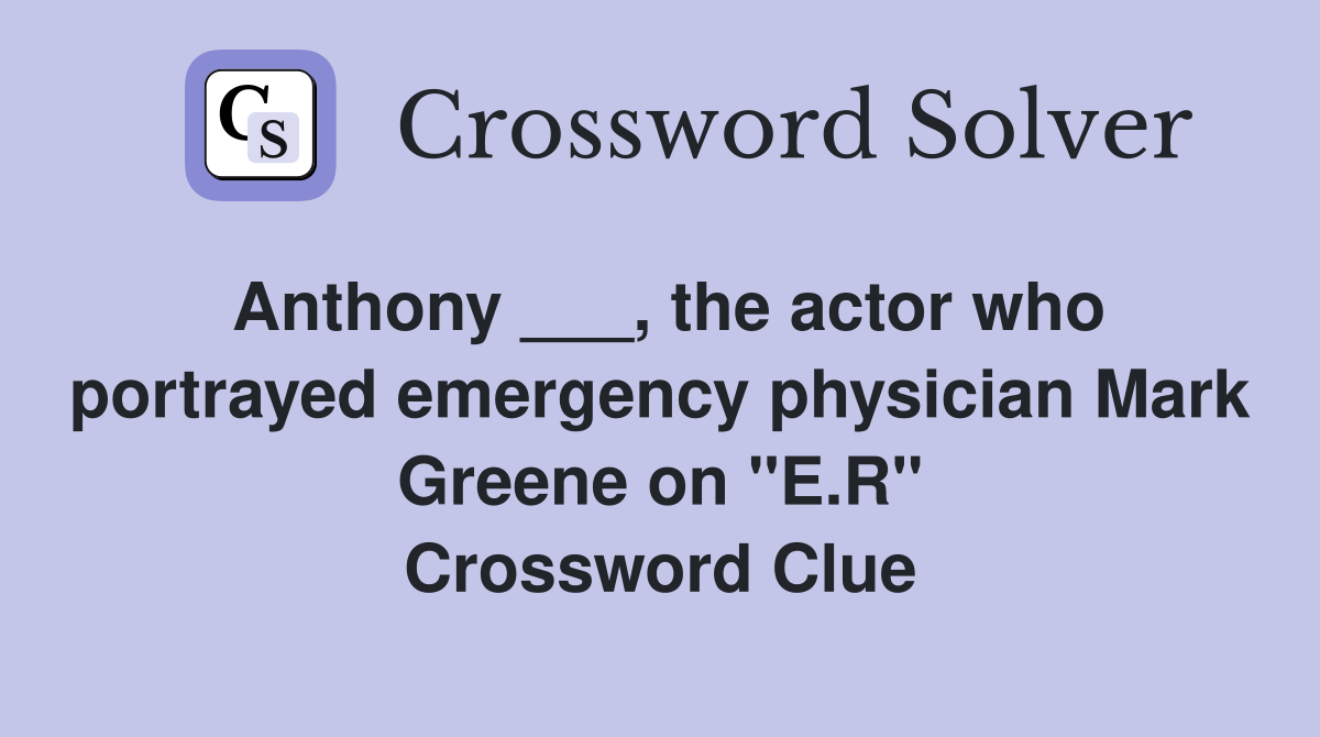 Anthony ___, the actor who portrayed emergency physician Mark Greene on